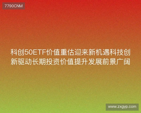科创50ETF价值重估迎来新机遇科技创新驱动长期投资价值提升发展前景广阔