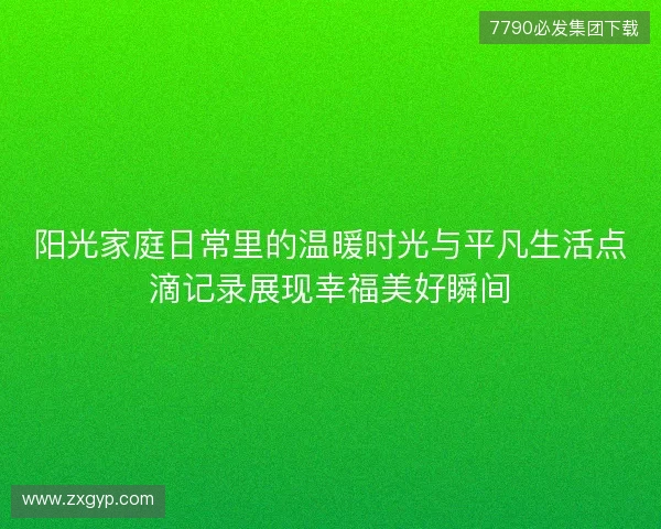 阳光家庭日常里的温暖时光与平凡生活点滴记录展现幸福美好瞬间 阳光家庭日常里的温暖时光与平凡生活点滴记录展现幸福美好瞬间