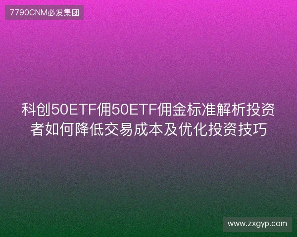 科创50ETF佣50ETF佣金标准解析投资者如何降低交易成本及优化投资技巧 科创50ETF佣50ETF佣金标准解析投资者如何降低交易成本及优化投资技巧