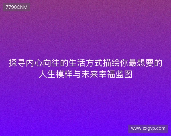 探寻内心向往的生活方式描绘你最想要的人生模样与未来幸福蓝图 探寻内心向往的生活方式描绘你最想要的人生模样与未来幸福蓝图