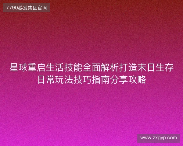 星球重启生活技能全面解析打造末日生存日常玩法技巧指南分享攻略
